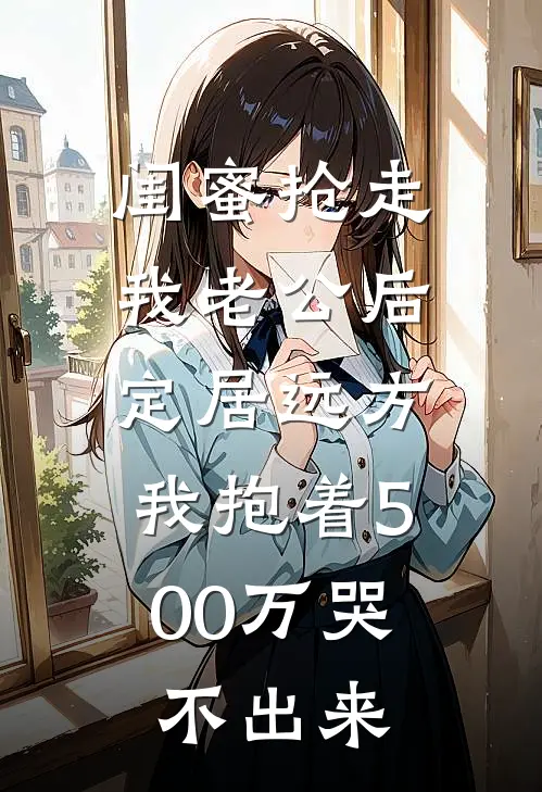 闺蜜抢走我老公后定居远方，我抱着500万哭不出来