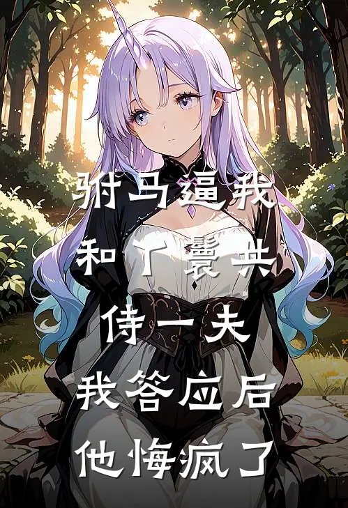 驸马逼我和丫鬟共侍一夫，我答应后他悔疯了